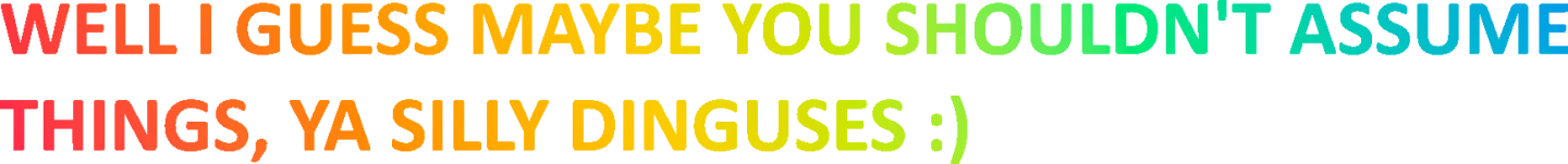 in rainbow text: Well I guess maybe you shouldn't assume things, ya silly dinguses :)